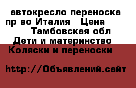 автокресло—переноска пр—во Италия › Цена ­ 7 500 - Тамбовская обл. Дети и материнство » Коляски и переноски   